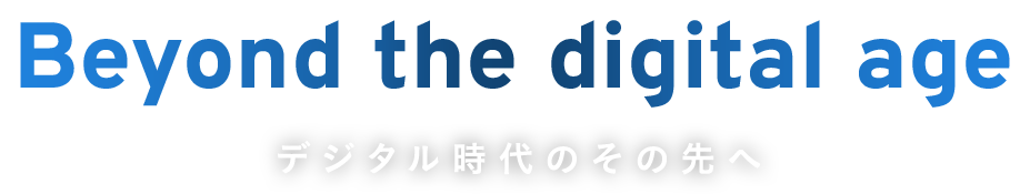 Beyond the digital age デジタル時代のその先へ